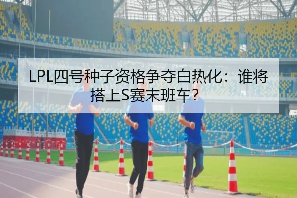 LPL四号种子资格争夺白热化：谁将搭上S赛末班车？