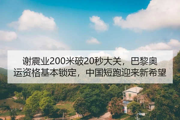 谢震业200米破20秒大关，巴黎奥运资格基本锁定，中国短跑迎来新希望