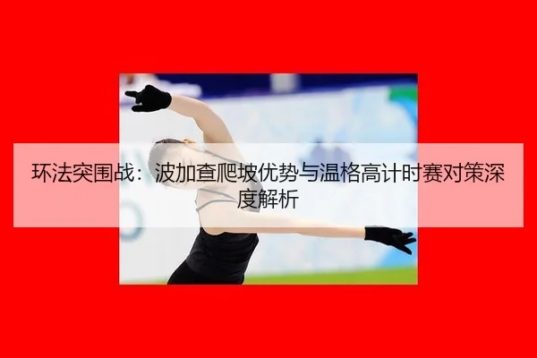 环法突围战：波加查爬坡优势与温格高计时赛对策深度解析