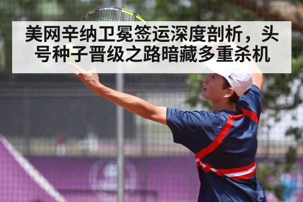 美网辛纳卫冕签运深度剖析，头号种子晋级之路暗藏多重杀机