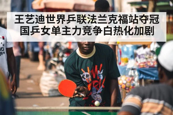 王艺迪世界乒联法兰克福站夺冠国乒女单主力竞争白热化加剧