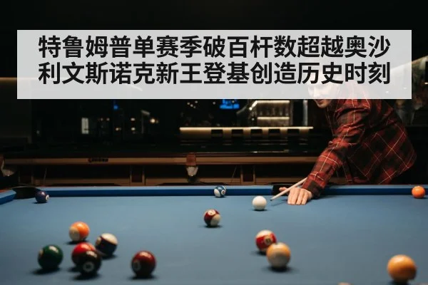 特鲁姆普单赛季破百杆数超越奥沙利文斯诺克新王登基创造历史时刻