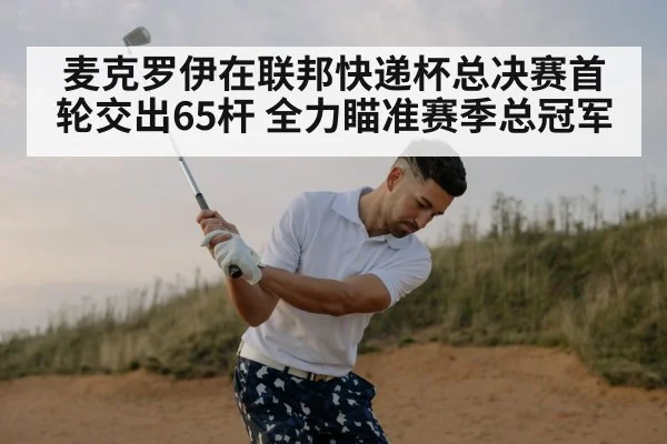 麦克罗伊在联邦快递杯总决赛首轮交出65杆 全力瞄准赛季总冠军