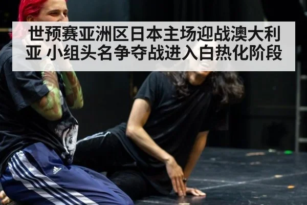 世预赛亚洲区日本主场迎战澳大利亚 小组头名争夺战进入白热化阶段