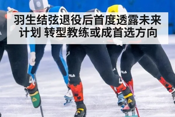 羽生结弦退役后首度透露未来计划 转型教练或成首选方向