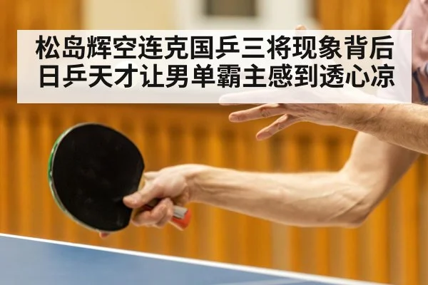 松岛辉空连克国乒三将现象背后日乒天才让男单霸主感到透心凉