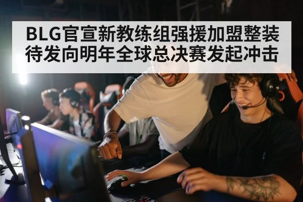 BLG官宣新教练组强援加盟整装待发向明年全球总决赛发起冲击